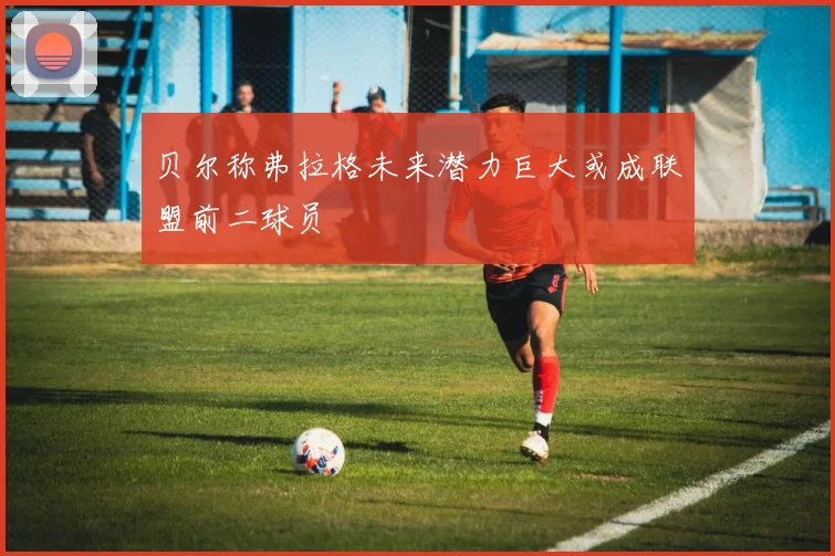 贝尔称弗拉格未来潜力巨大或成联盟前二球员