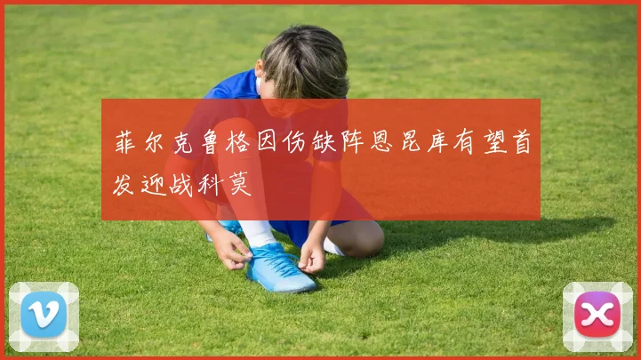 菲尔克鲁格因伤缺阵恩昆库有望首发迎战科莫