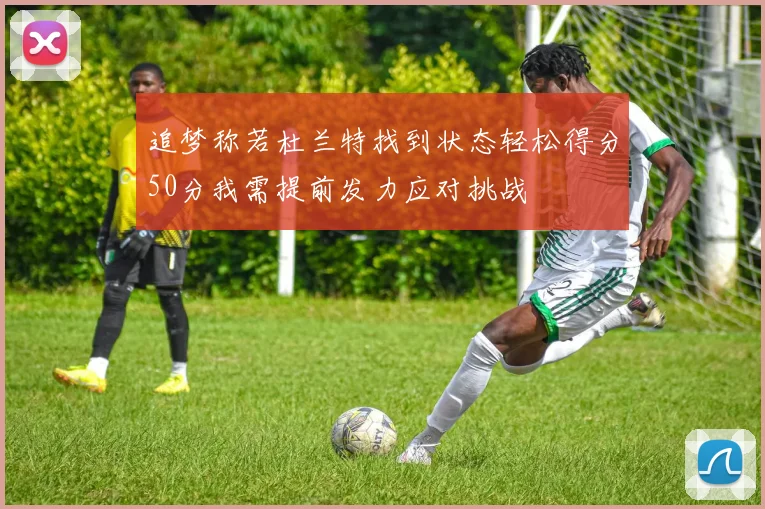 追梦称若杜兰特找到状态轻松得分50分我需提前发力应对挑战