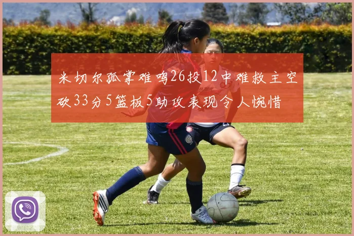 米切尔孤掌难鸣26投12中难救主空砍33分5篮板5助攻表现令人惋惜
