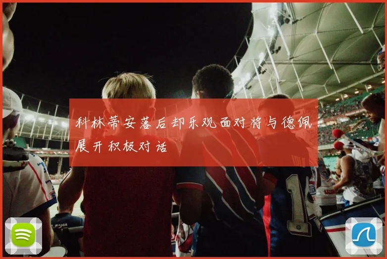 科林蒂安落后却乐观面对将与德佩展开积极对话