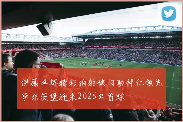 伊藤洋辉精彩抽射破门助拜仁领先萨尔茨堡迎来2026年首球