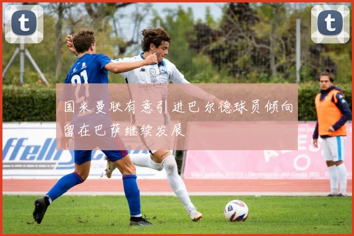 国米曼联有意引进巴尔德球员倾向留在巴萨继续发展