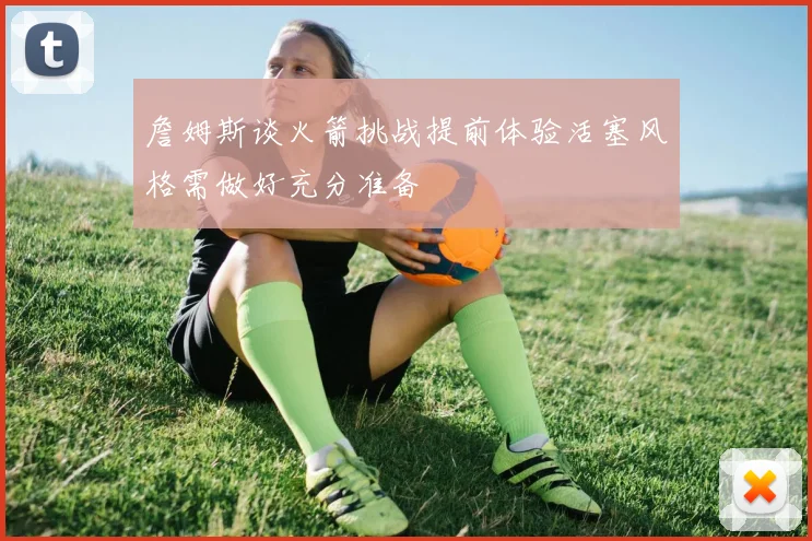 詹姆斯谈火箭挑战提前体验活塞风格需做好充分准备