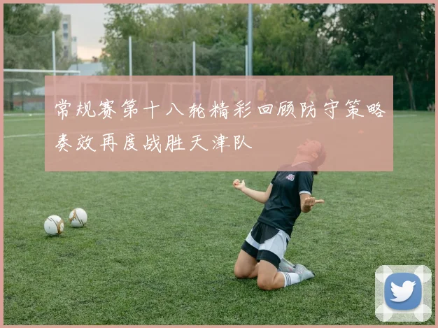 常规赛第十八轮精彩回顾防守策略奏效再度战胜天津队