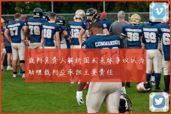 裁判负责人解析国米点球争议认为助理裁判应承担主要责任