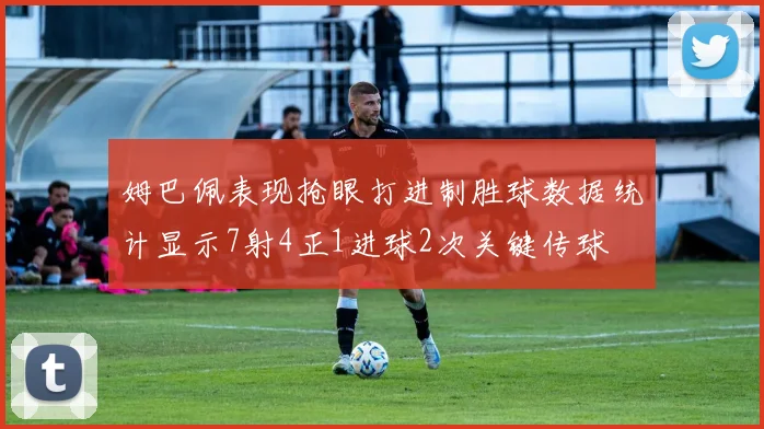 姆巴佩表现抢眼打进制胜球数据统计显示7射4正1进球2次关键传球
