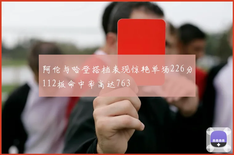阿伦与哈登搭档表现惊艳单场226分112板命中率高达763